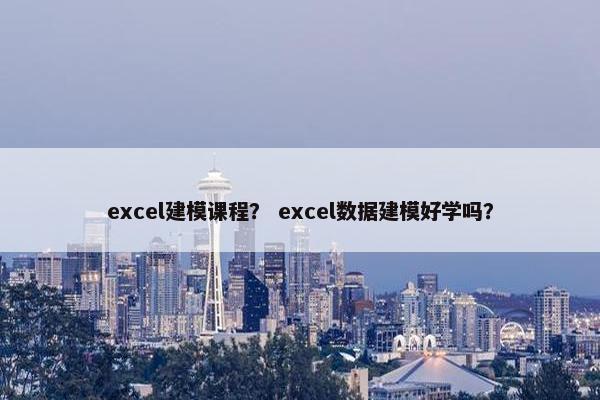 excel建模课程？ excel数据建模好学吗？