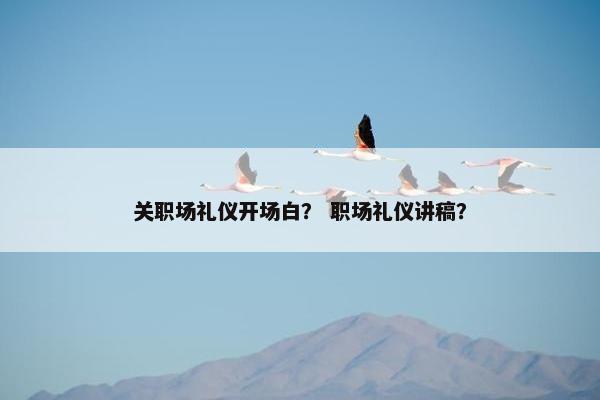 关职场礼仪开场白？ 职场礼仪讲稿？