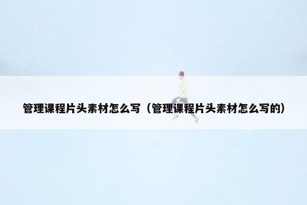管理课程片头素材怎么写（管理课程片头素材怎么写的）