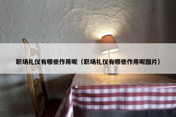 职场礼仪有哪些作用呢（职场礼仪有哪些作用呢图片）