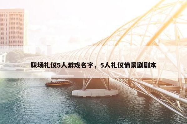 职场礼仪5人游戏名字，5人礼仪情景剧剧本