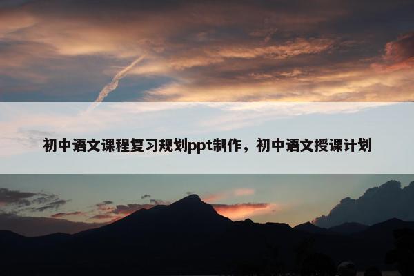初中语文课程复习规划ppt制作，初中语文授课计划