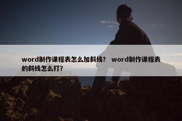 word制作课程表怎么加斜线？ word制作课程表的斜线怎么打？