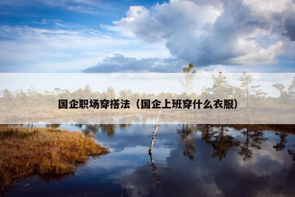 国企职场穿搭法（国企上班穿什么衣服）