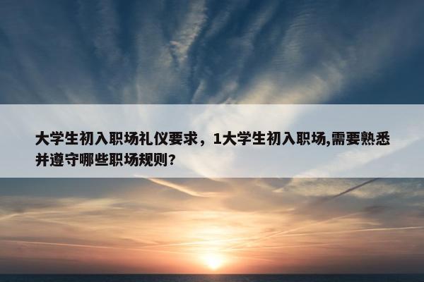 大学生初入职场礼仪要求，1大学生初入职场,需要熟悉并遵守哪些职场规则?