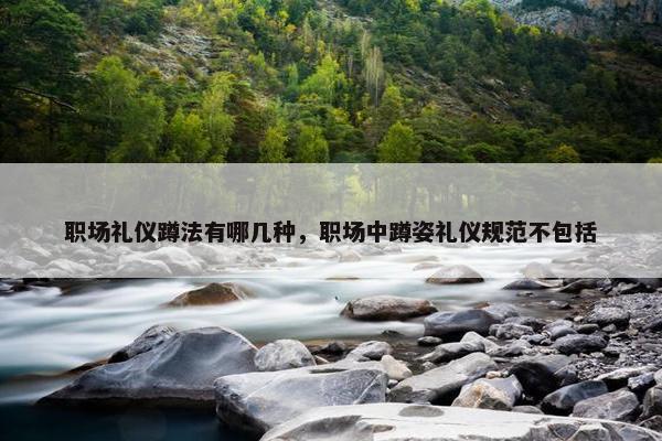 职场礼仪蹲法有哪几种，职场中蹲姿礼仪规范不包括