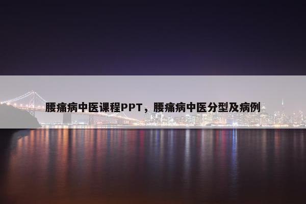 腰痛病中医课程PPT，腰痛病中医分型及病例