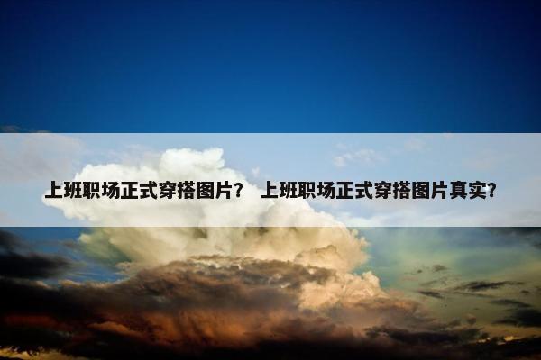 上班职场正式穿搭图片？ 上班职场正式穿搭图片真实？
