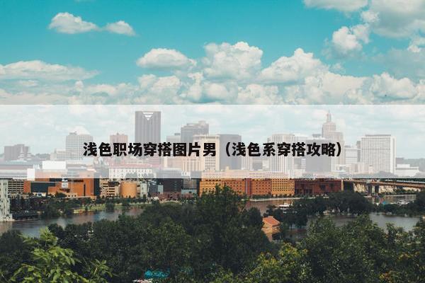 浅色职场穿搭图片男（浅色系穿搭攻略）