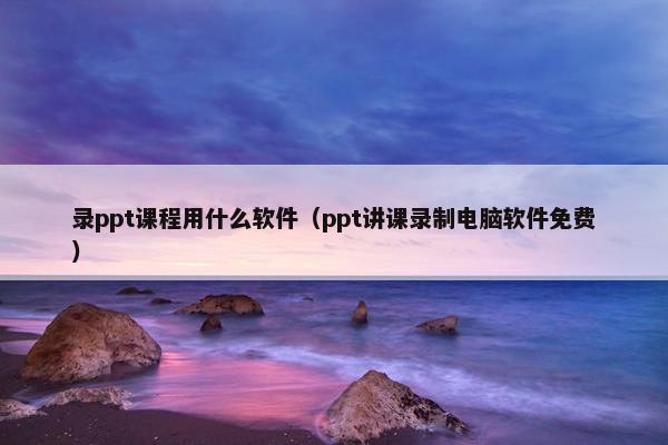 录ppt课程用什么软件（ppt讲课录制电脑软件免费）