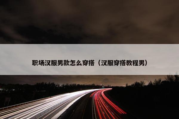 职场汉服男款怎么穿搭（汉服穿搭教程男）