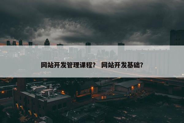 网站开发管理课程？ 网站开发基础？
