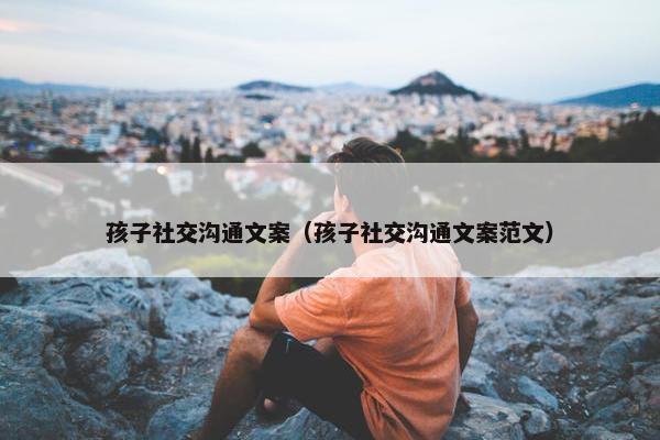 孩子社交沟通文案（孩子社交沟通文案范文）
