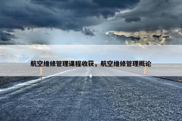 航空维修管理课程收获，航空维修管理概论