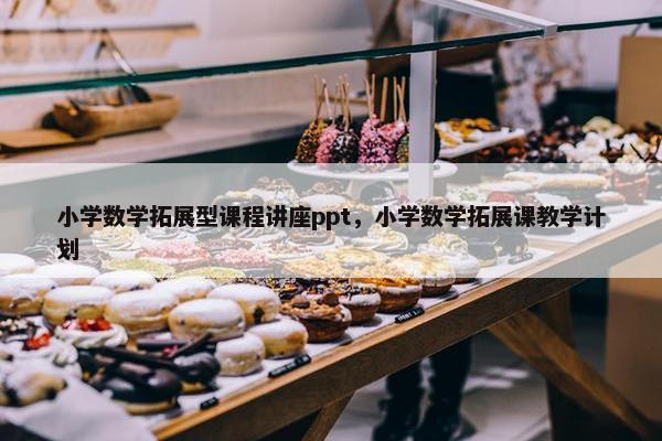 小学数学拓展型课程讲座ppt，小学数学拓展课教学计划