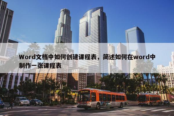 Word文档中如何创建课程表，简述如何在word中制作一张课程表