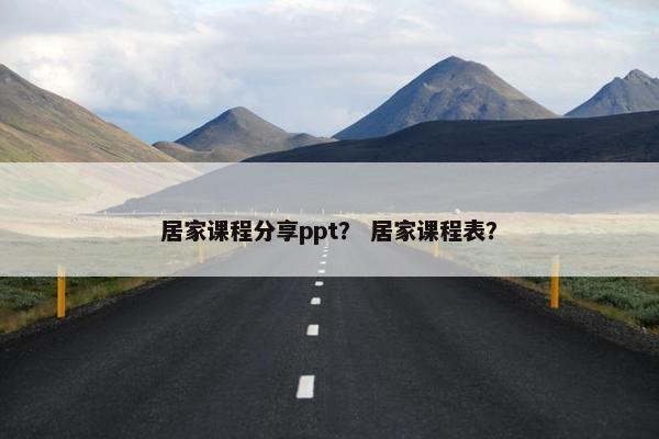 居家课程分享ppt？ 居家课程表？