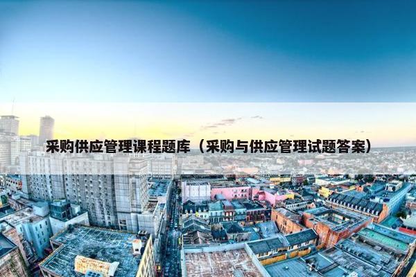 采购供应管理课程题库（采购与供应管理试题答案）