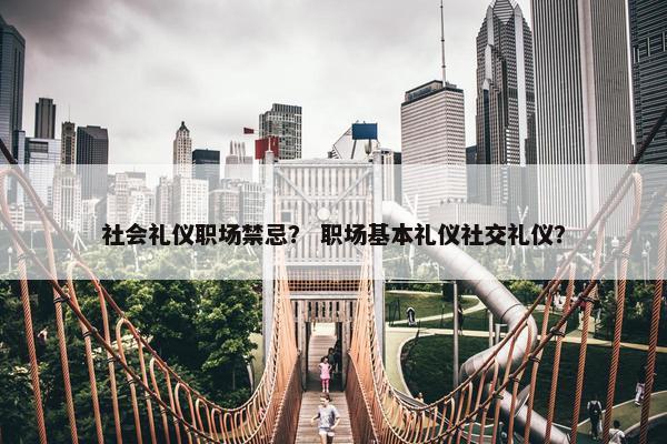 社会礼仪职场禁忌？ 职场基本礼仪社交礼仪？