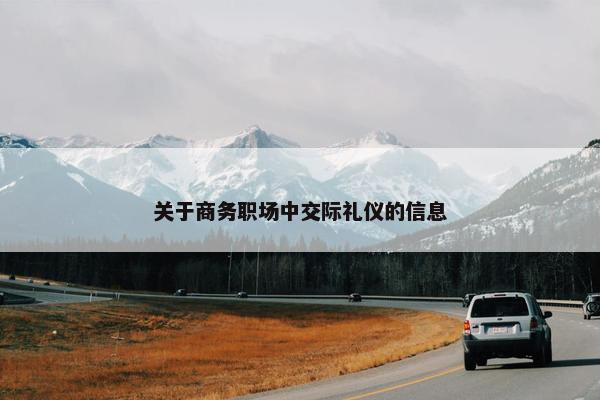 关于商务职场中交际礼仪的信息