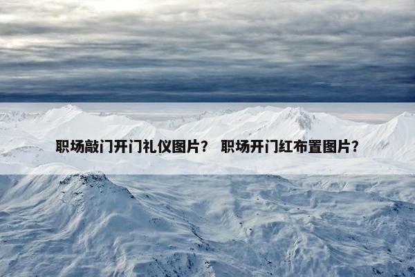 职场敲门开门礼仪图片？ 职场开门红布置图片？