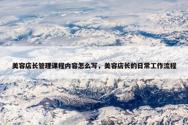美容店长管理课程内容怎么写，美容店长的日常工作流程