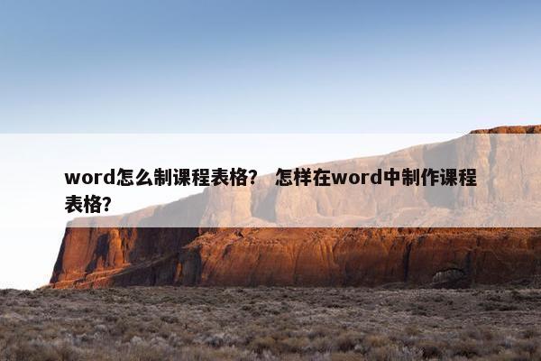 word怎么制课程表格？ 怎样在word中制作课程表格？