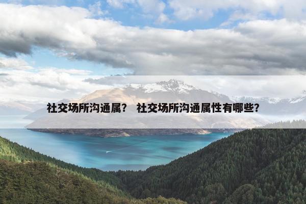 社交场所沟通属？ 社交场所沟通属性有哪些？