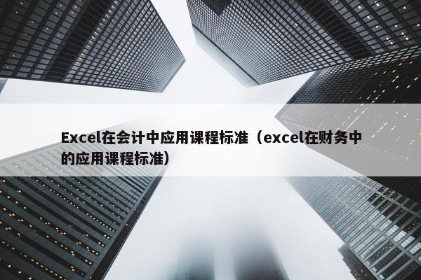Excel在会计中应用课程标准（excel在财务中的应用课程标准）