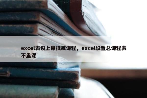 excel表设上课抵减课程，excel设置总课程表不重课