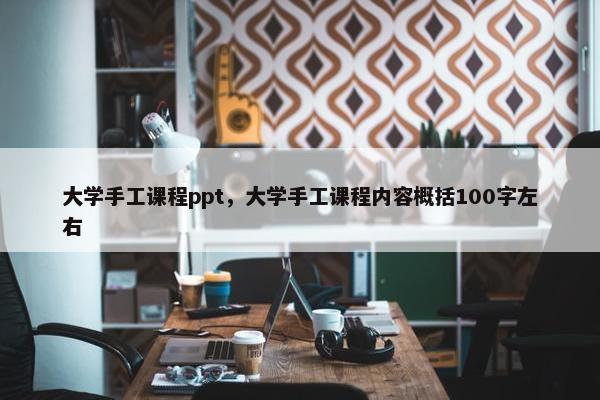 大学手工课程ppt，大学手工课程内容概括100字左右