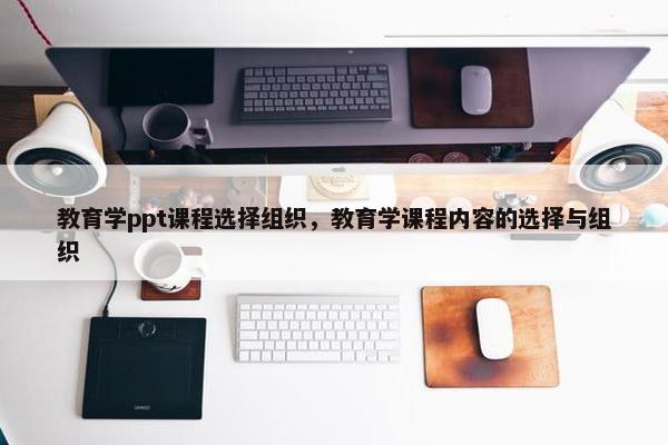 教育学ppt课程选择组织，教育学课程内容的选择与组织