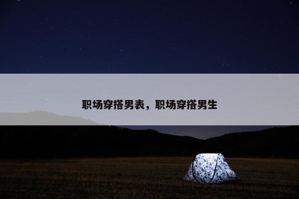 职场穿搭男表，职场穿搭男生