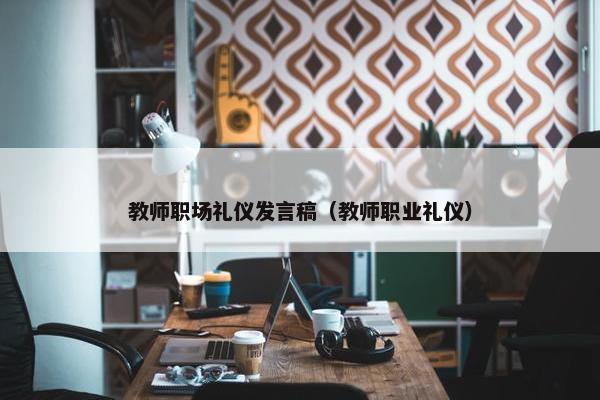 教师职场礼仪发言稿（教师职业礼仪）