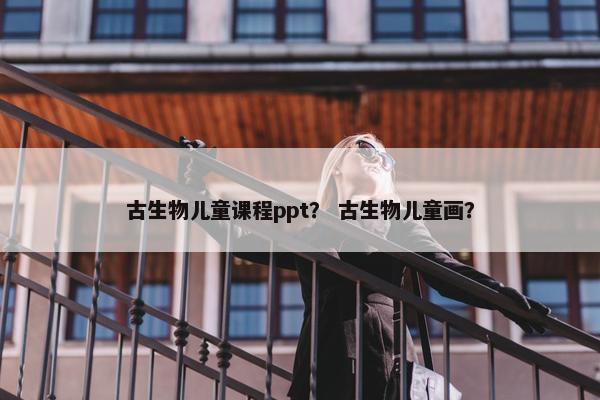 古生物儿童课程ppt？ 古生物儿童画？