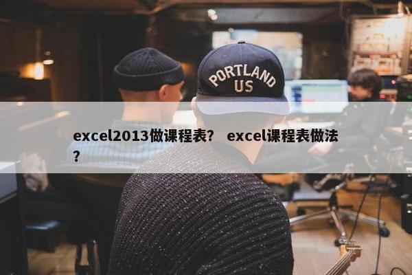 excel2013做课程表？ excel课程表做法？