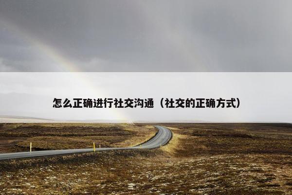 怎么正确进行社交沟通（社交的正确方式）