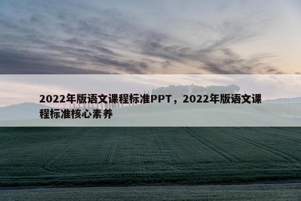 2022年版语文课程标准PPT，2022年版语文课程标准核心素养