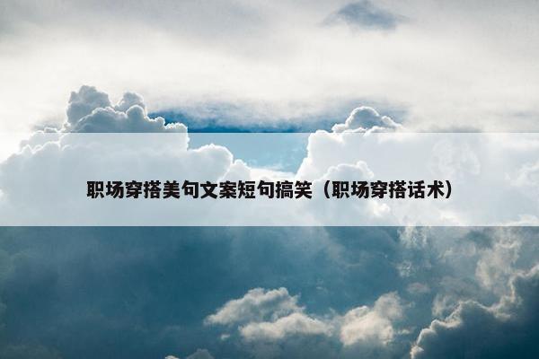 职场穿搭美句文案短句搞笑（职场穿搭话术）