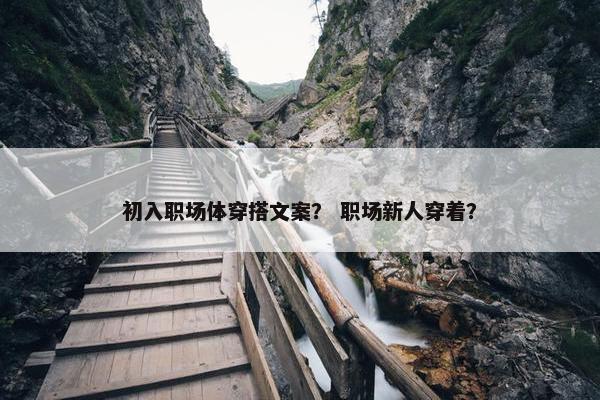 初入职场体穿搭文案？ 职场新人穿着？