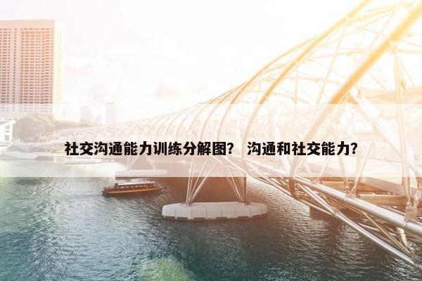 社交沟通能力训练分解图？ 沟通和社交能力？