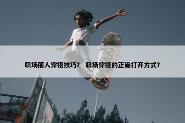 职场丽人穿搭技巧？ 职场穿搭的正确打开方式？