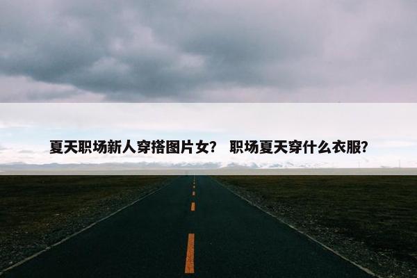 夏天职场新人穿搭图片女？ 职场夏天穿什么衣服？