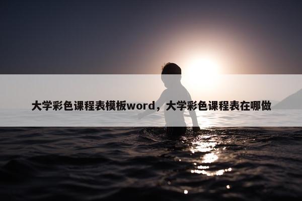 大学彩色课程表模板word，大学彩色课程表在哪做