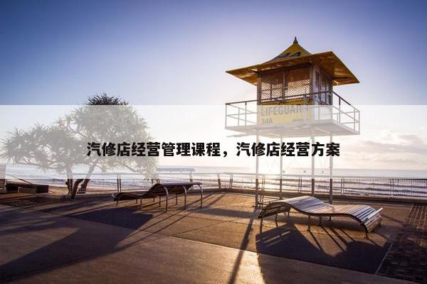 汽修店经营管理课程，汽修店经营方案