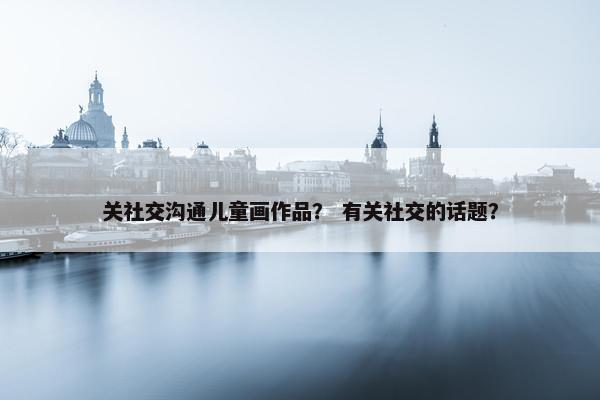 关社交沟通儿童画作品？ 有关社交的话题？
