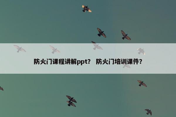 防火门课程讲解ppt？ 防火门培训课件？