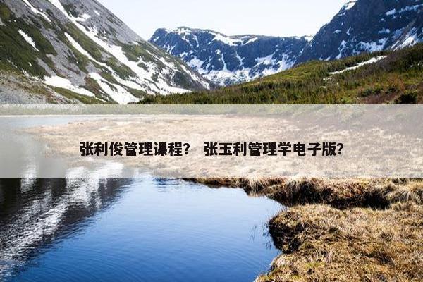 张利俊管理课程？ 张玉利管理学电子版？