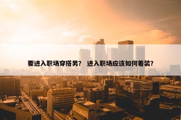 要进入职场穿搭男？ 进入职场应该如何着装？