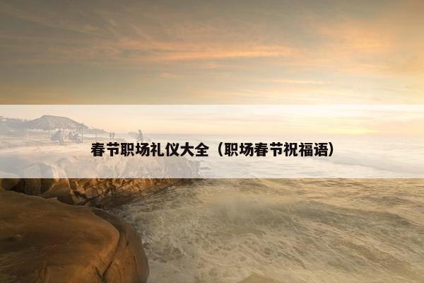 春节职场礼仪大全（职场春节祝福语）